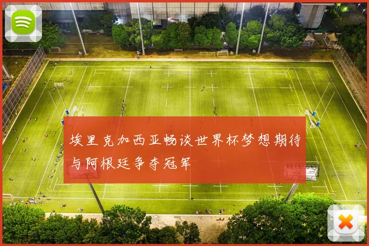 埃里克加西亚畅谈世界杯梦想期待与阿根廷争夺冠军