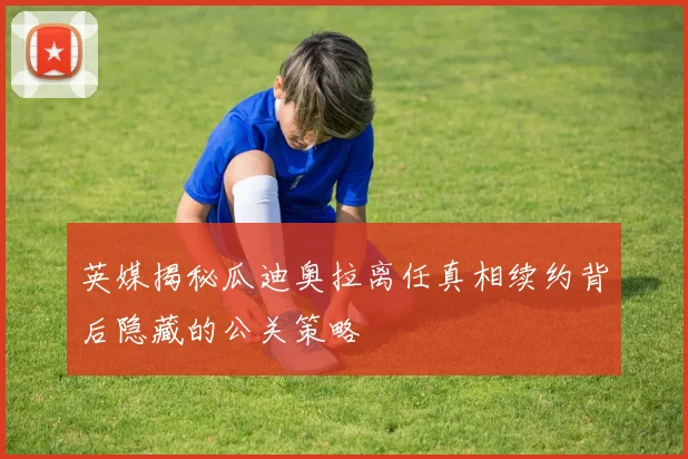 英媒揭秘瓜迪奥拉离任真相续约背后隐藏的公关策略