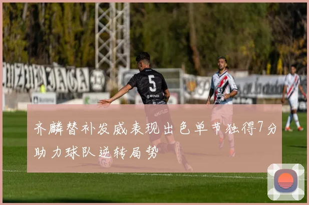 齐麟替补发威表现出色单节独得7分助力球队逆转局势