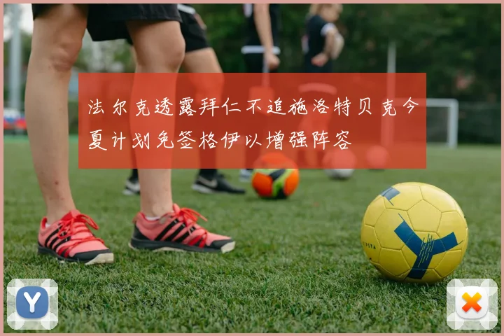 法尔克透露拜仁不追施洛特贝克今夏计划免签格伊以增强阵容