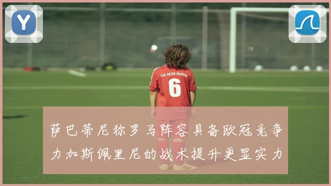 萨巴蒂尼称罗马阵容具备欧冠竞争力加斯佩里尼的战术提升更显实力