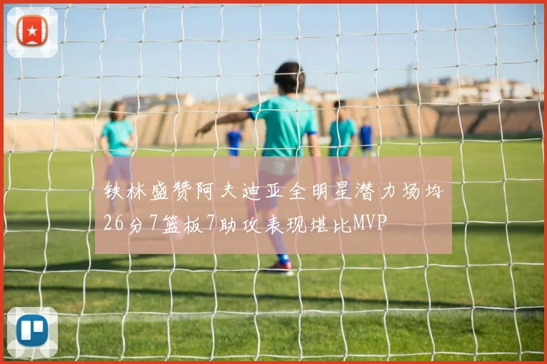 铁林盛赞阿夫迪亚全明星潜力场均26分7篮板7助攻表现堪比MVP