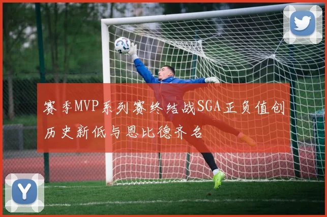 赛季MVP系列赛终结战SGA正负值创历史新低与恩比德齐名