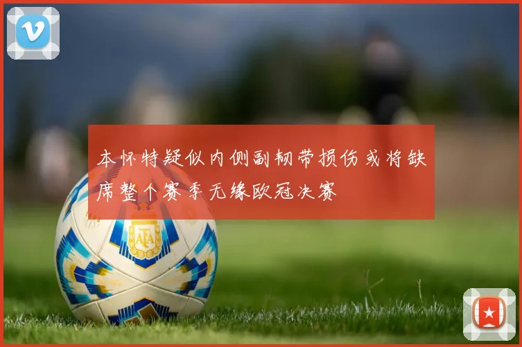 本怀特疑似内侧副韧带损伤或将缺席整个赛季无缘欧冠决赛