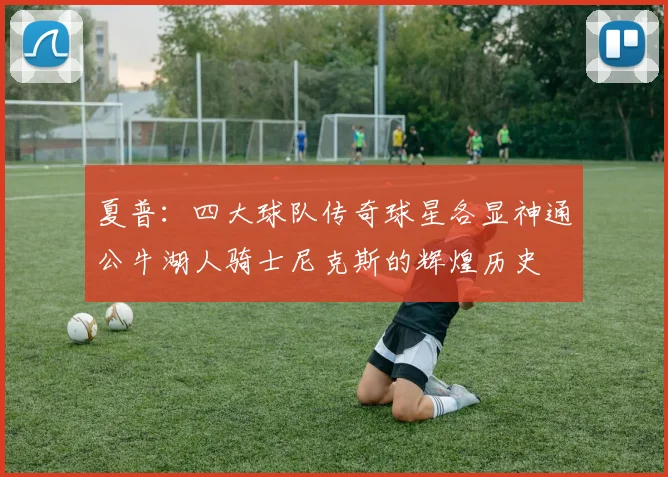 夏普：四大球队传奇球星各显神通公牛湖人骑士尼克斯的辉煌历史