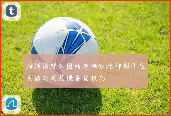 唐斯谈球队团结与牺牲精神期待在关键时刻展现最佳状态