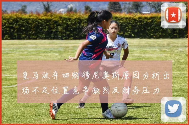 皇马放弃回购穆尼奥斯原因分析出场不足位置竞争激烈及财务压力