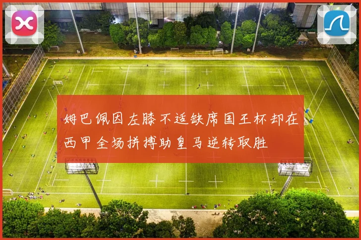 姆巴佩因左膝不适缺席国王杯却在西甲全场拼搏助皇马逆转取胜