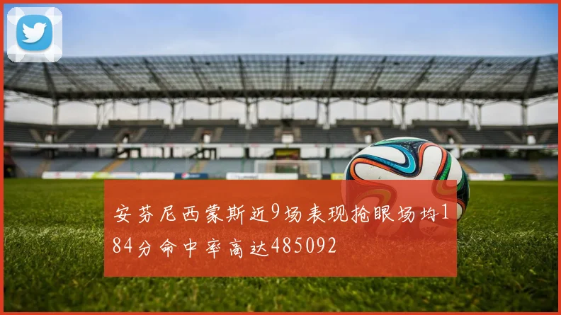 安芬尼西蒙斯近9场表现抢眼场均184分命中率高达485092