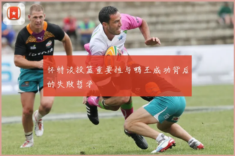 怀特谈投篮重要性与鸭王成功背后的失败哲学