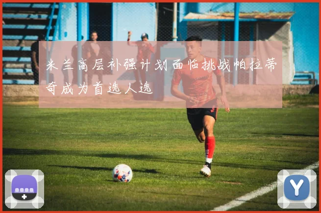 米兰高层补强计划面临挑战帕拉蒂奇成为首选人选