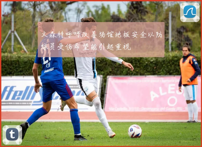 文森特呼吁改善场馆地板安全以防球员受伤希望能引起重视