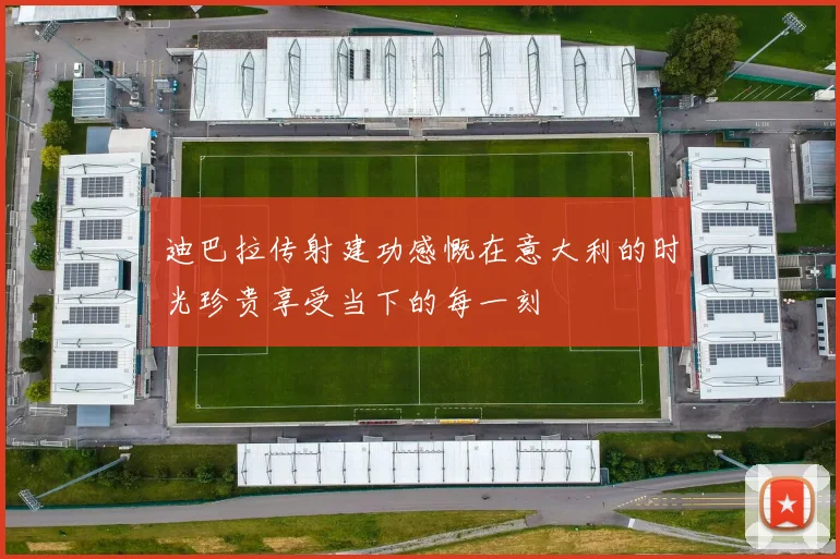 迪巴拉传射建功感慨在意大利的时光珍贵享受当下的每一刻