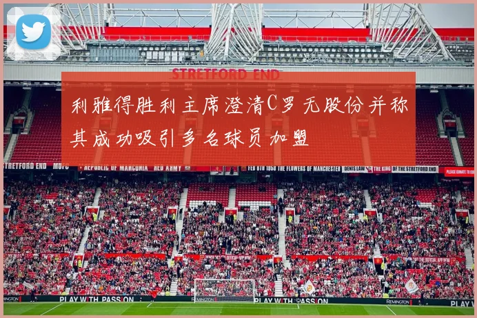 利雅得胜利主席澄清C罗无股份并称其成功吸引多名球员加盟