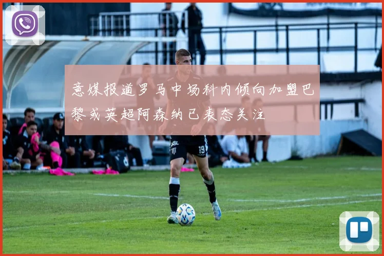 意媒报道罗马中场科内倾向加盟巴黎或英超阿森纳已表态关注