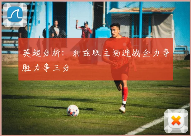 英超分析：利兹联主场迎战全力争胜力争三分